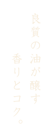 良質の油が醸す香りとコク。