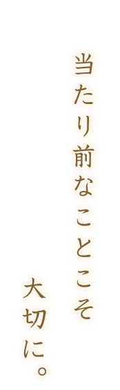 当たり前なことこそ大切に。