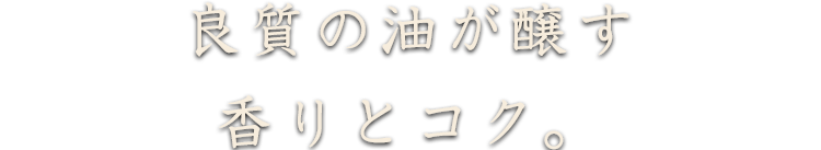 良質の油が醸す香りとコク。